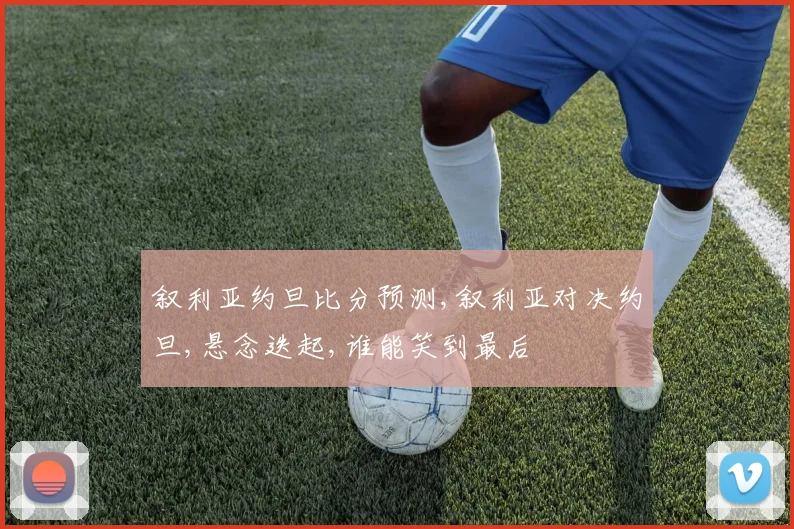 叙利亚约旦比分预测,叙利亚对决约旦,悬念迭起,谁能笑到最后