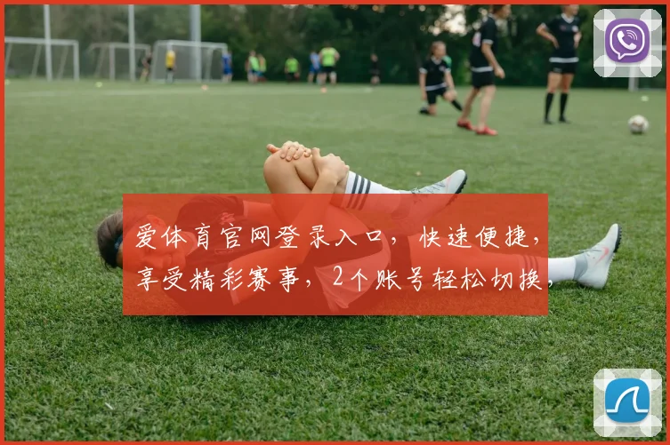 爱体育官网登录入口，快速便捷，享受精彩赛事，2个账号轻松切换，登录无忧