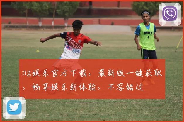 ng娱乐官方下载，最新版一键获取，畅享娱乐新体验，不容错过