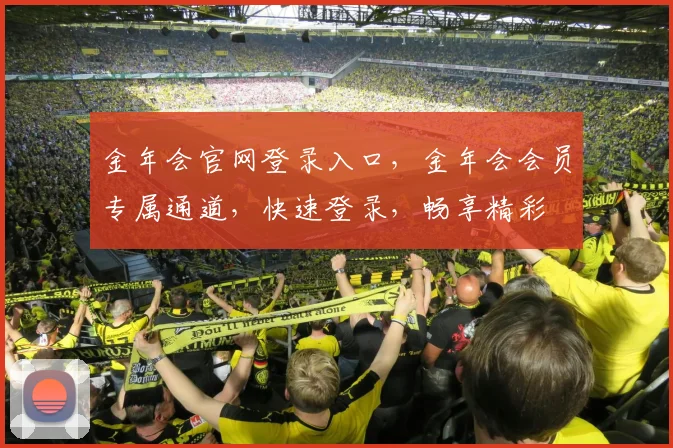 金年会官网登录入口，金年会会员专属通道，快速登录，畅享精彩