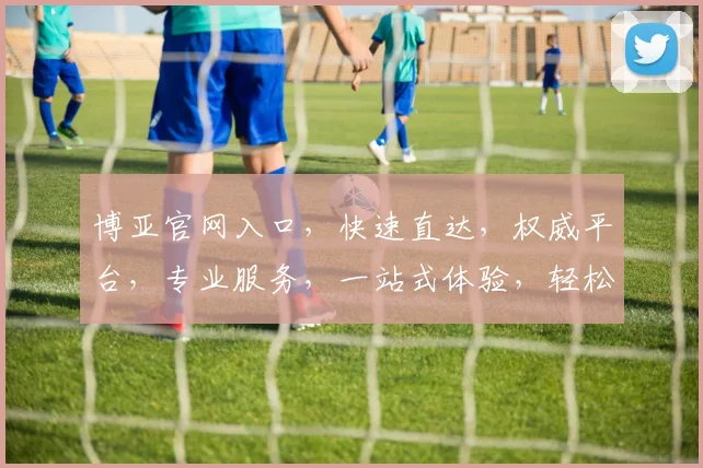 博亚官网入口，快速直达，权威平台，专业服务，一站式体验，轻松掌握