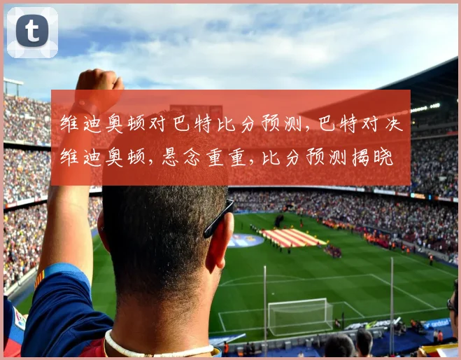 维迪奥顿对巴特比分预测,巴特对决维迪奥顿,悬念重重,比分预测揭晓